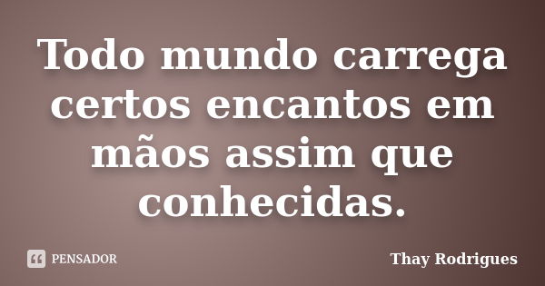 Todo mundo carrega certos encantos em mãos assim que conhecidas.... Frase de Thay Rodrigues.