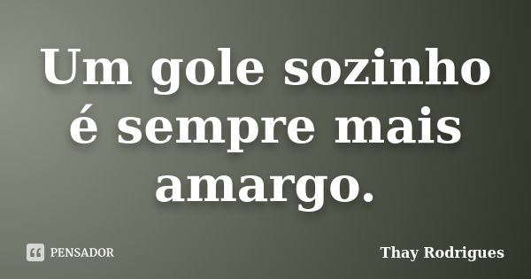 Um gole sozinho é sempre mais amargo.... Frase de Thay Rodrigues.