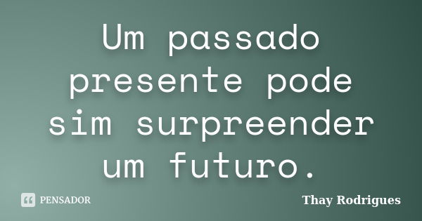 Um passado presente pode sim surpreender um futuro.... Frase de Thay Rodrigues.