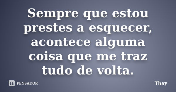 Sempre que estou prestes a esquecer, acontece alguma coisa que me traz tudo de volta.... Frase de Thay.