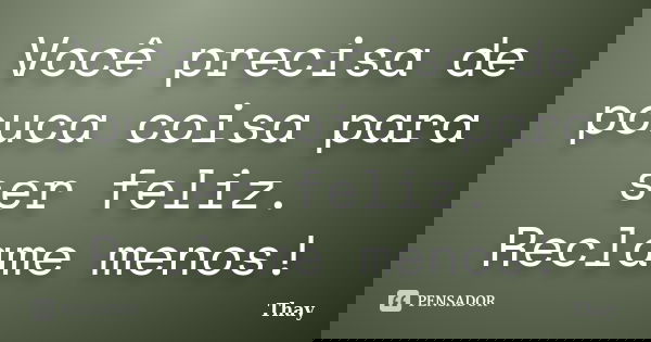 Você precisa de pouca coisa para ser feliz. Reclame menos!... Frase de Thay.