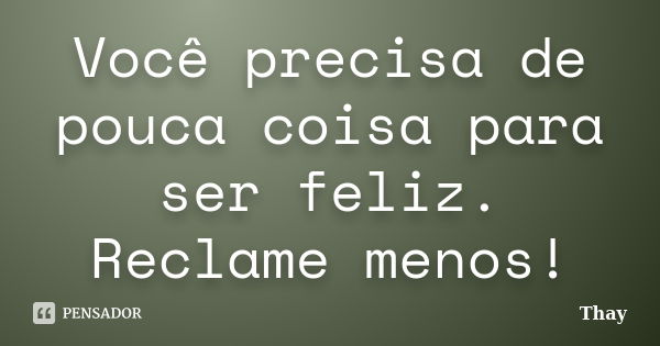 Você precisa de pouca coisa para ser feliz. Reclame menos!... Frase de Thay.