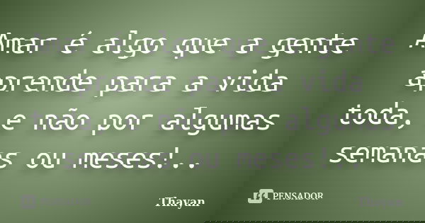 Amar é algo que a gente aprende para a vida toda, e não por algumas semanas ou meses!..... Frase de Thayan.