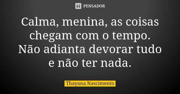 Calma, menina, as coisas chegam com o tempo. Não adianta devorar tudo e não ter nada.... Frase de Thayana Nascimento.