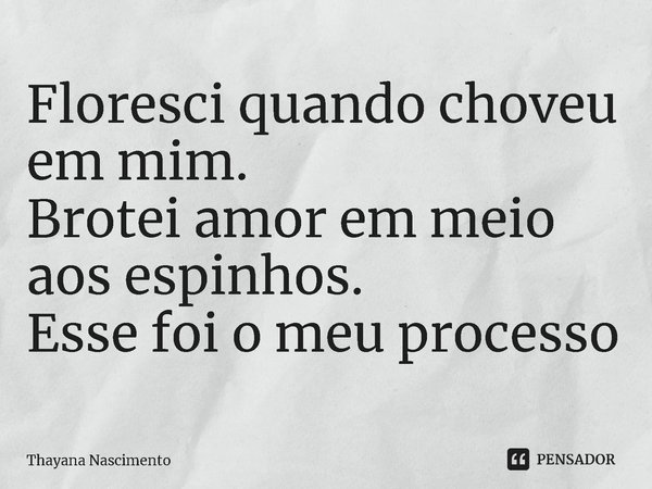 ⁠Floresci quando choveu em mim.
Brotei amor em meio aos espinhos.
Esse foi o meu processo... Frase de Thayana Nascimento.