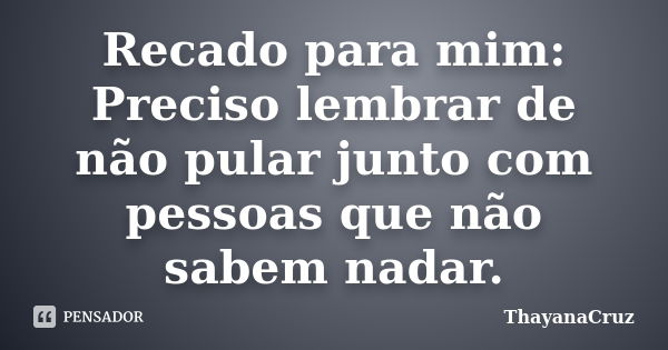 Recado para mim: Preciso lembrar de não pular junto com pessoas que não sabem nadar.... Frase de ThayanaCruz.