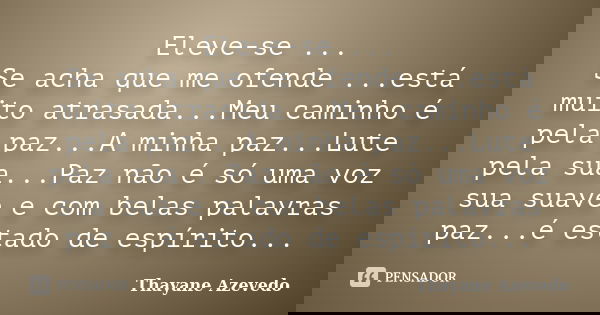 Eleve-se ... Se acha que me ofende ...está muito atrasada...Meu caminho é pela paz...A minha paz...Lute pela sua...Paz não é só uma voz sua suave e com belas pa... Frase de Thayane Azevedo.