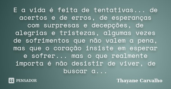 E a vida é feita de tentativas... de acertos e de erros, de esperanças com surpresas e decepções, de alegrias e tristezas, algumas vezes de sofrimentos que não ... Frase de Thayane Carvalho.