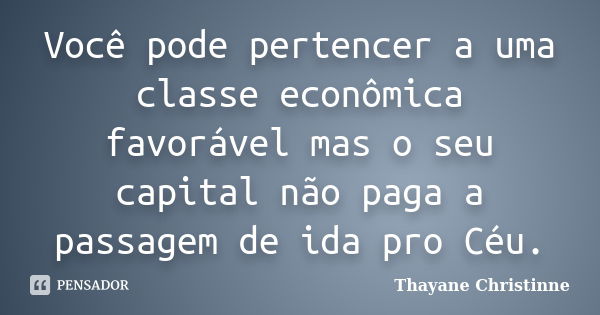 Você pode pertencer a uma classe econômica favorável mas o seu capital não paga a passagem de ida pro Céu.... Frase de Thayane Christinne.