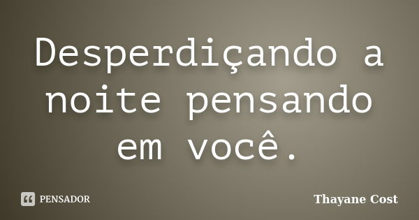 Desperdiçando a noite pensando em você.... Frase de Thayane Cost.