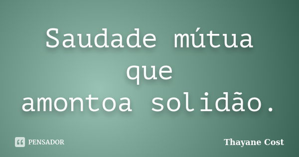 Saudade mútua que amontoa solidão.... Frase de Thayane Cost.