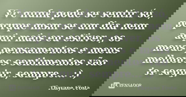Vc nunk pode se sentir só, porque msm se um dia nem aqui mais eu estiver, os meus pensamentos e meus melhores sentimentos vão te seguir, sempre... :)... Frase de Thayane Frota.