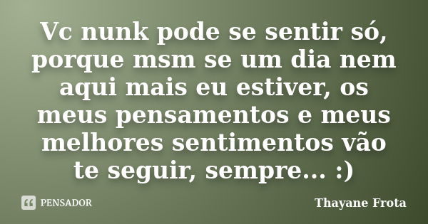 Vc nunk pode se sentir só, porque msm se um dia nem aqui mais eu estiver, os meus pensamentos e meus melhores sentimentos vão te seguir, sempre... :)... Frase de Thayane Frota.