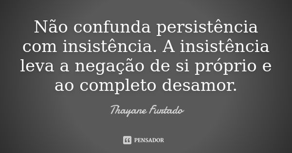 Não confunda persistência com insistência. A insistência leva a negação de si próprio e ao completo desamor.... Frase de Thayane Furtado.