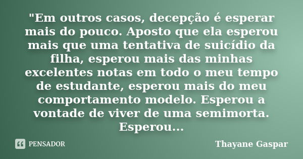 "Em outros casos, decepção é esperar mais do pouco. Aposto que ela esperou mais que uma tentativa de suicídio da filha, esperou mais das minhas excelentes ... Frase de Thayane Gaspar.