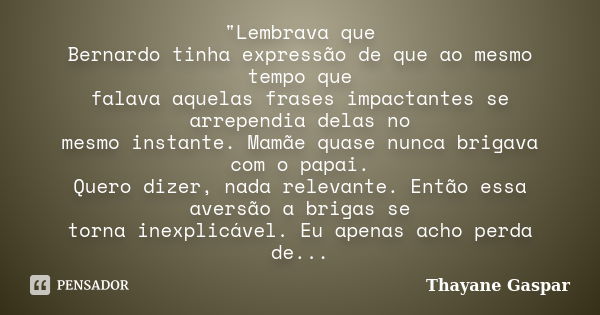 "Lembrava que Bernardo tinha expressão de que ao mesmo tempo que falava aquelas frases impactantes se arrependia delas no mesmo instante. Mamãe quase nunca... Frase de Thayane Gaspar.