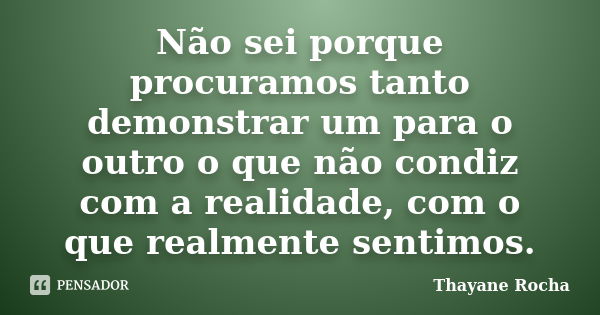 Não sei porque procuramos tanto demonstrar um para o outro o que não condiz com a realidade, com o que realmente sentimos.... Frase de Thayane Rocha.