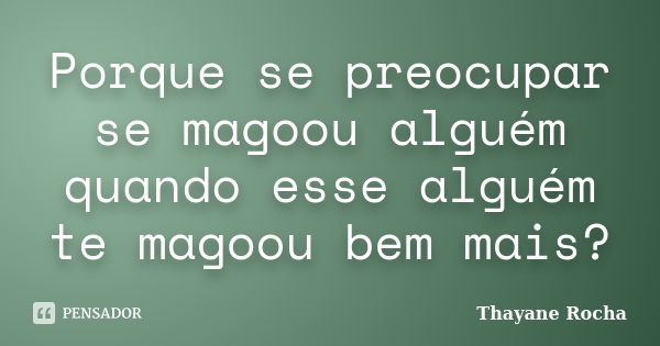 Porque se preocupar se magoou alguém quando esse alguém te magoou bem mais?... Frase de Thayane Rocha.