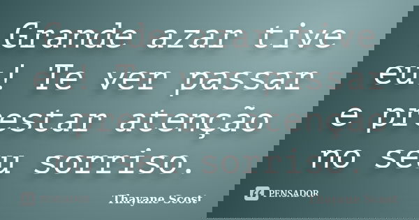 Grande azar tive eu! Te ver passar e prestar atenção no seu sorriso.... Frase de Thayane Scost.