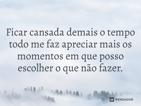 Ficar cansada demais o tempo todo me faz apreciar mais os momentos em que posso escolher o que não fazer.... Frase de Thayane Shakespeare.