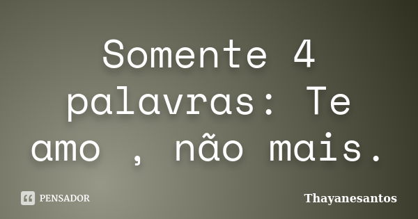 Somente 4 palavras: Te amo , não mais.... Frase de Thayanesantos.