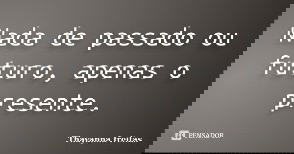Nada de passado ou futuro, apenas o presente.... Frase de Thayanna Freitas.