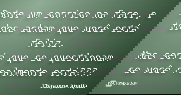 Bote um sorriso na face, e todos acham que você está feliz. Mas será que se questionam se você realmente está???... Frase de Thayanne Aquila.
