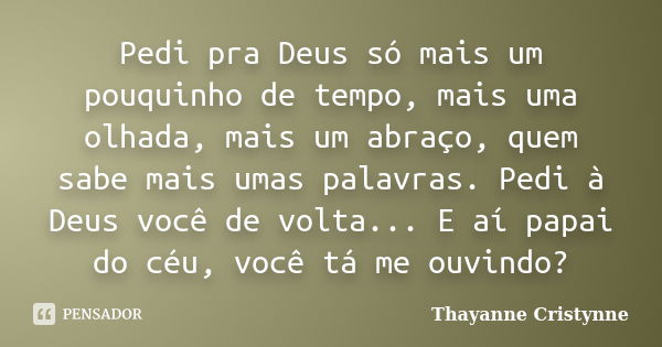 Pedi pra Deus só mais um pouquinho de tempo, mais uma olhada, mais um abraço, quem sabe mais umas palavras. Pedi à Deus você de volta... E aí papai do céu, você... Frase de Thayanne Cristynne.