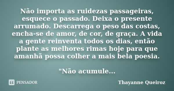 Não importa as ruidezas passageiras, esquece o passado. Deixa o presente arrumado. Descarrega o peso das costas, encha-se de amor, de cor, de graça. A vida a ge... Frase de Thayanne Queiroz.