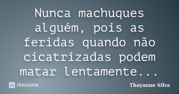 Nunca machuques alguém, pois as feridas quando não cicatrizadas podem matar lentamente...... Frase de Thayanne Silva.