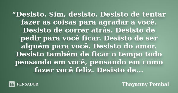 “Desisto. Sim, desisto. Desisto de tentar fazer as coisas para agradar a você. Desisto de correr atrás. Desisto de pedir para você ficar. Desisto de ser alguém ... Frase de Thayanny Pombal.