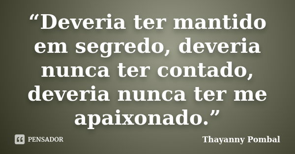 “Deveria ter mantido em segredo, deveria nunca ter contado, deveria nunca ter me apaixonado.”... Frase de Thayanny Pombal.