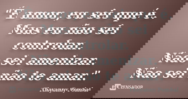 “É amor, eu sei que é. Mas eu não sei controlar. Não sei amenizar. Não sei não te amar.”... Frase de Thayanny Pombal.
