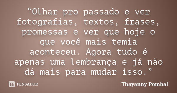 “Olhar pro passado e ver fotografias, textos, frases, promessas e ver que hoje o que você mais temia aconteceu. Agora tudo é apenas uma lembrança e já não dá ma... Frase de Thayanny Pombal.