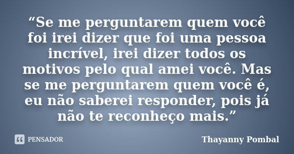 “Se me perguntarem quem você foi irei dizer que foi uma pessoa incrível, irei dizer todos os motivos pelo qual amei você. Mas se me perguntarem quem você é, eu ... Frase de Thayanny Pombal.