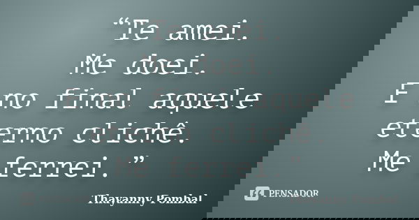 “Te amei. Me doei. E no final aquele eterno clichê. Me ferrei.”... Frase de Thayanny Pombal.