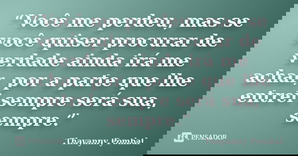 “Você me perdeu, mas se você quiser procurar de verdade ainda irá me achar, por a parte que lhe entrei sempre será sua, sempre.”... Frase de Thayanny Pombal.