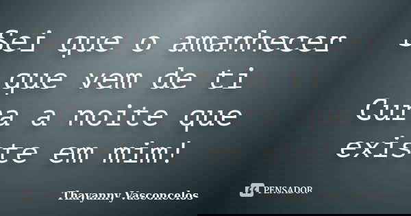 Sei que o amanhecer que vem de ti Cura a noite que existe em mim!... Frase de Thayanny Vasconcelos.