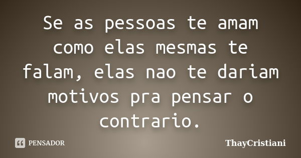 Se as pessoas te amam como elas mesmas te falam, elas nao te dariam motivos pra pensar o contrario.... Frase de ThayCristiani.