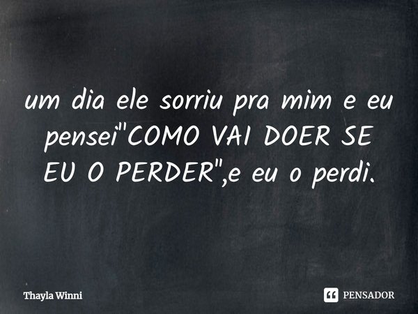 ⁠um dia ele sorriu pra mim e eu pensei "COMO VAI DOER SE EU O PERDER'',e eu o perdi.... Frase de Thayla Winni.