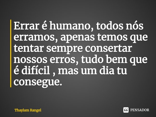 Errar é humano, todos nós erramos, apenas temos que tentar sempre consertar nossos erros, tudo bem que é difícil, mas um dia tu consegue.... Frase de Thaylam Rangel.