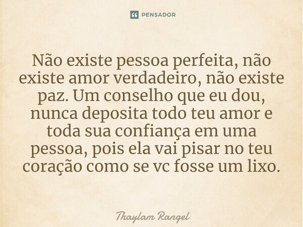 Não existe pessoa perfeita, não existe amor verdadeiro, não existe paz. Um conselho que eu dou, nunca deposita todo teu amor e toda sua confiança em uma pessoa,... Frase de Thaylam Rangel.