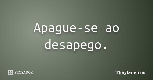 Apague-se ao desapego.... Frase de Thaylane iris.