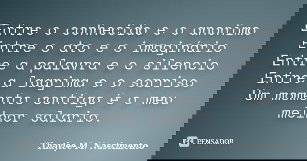 Entre o conhecido e o anonimo Entre o ato e o imaginário Entre a palavra e o silencio Entre a lagrima e o sorriso Um momento contigo é o meu melhor salario.... Frase de Thaylee M. Nascimento.