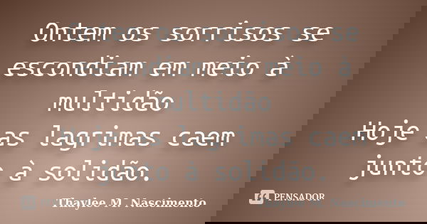 Ontem os sorrisos se escondiam em meio à multidão Hoje as lagrimas caem junto à solidão.... Frase de Thaylee M. Nascimento.