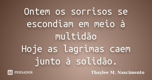 Ontem os sorrisos se escondiam em meio à multidão Hoje as lagrimas caem junto à solidão.... Frase de Thaylee M. Nascimento.