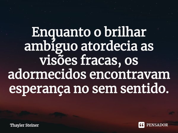 ⁠Enquanto o brilhar ambíguo atordecia as visões fracas, os adormecidos encontravam esperança no sem sentido.... Frase de Thayler Steiner.