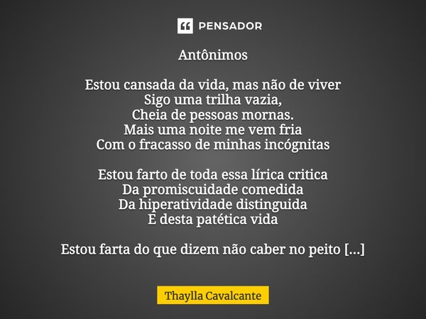 Antônimos Estou cansada da vida, mas não de viver. Sigo um caminho vazio, cheio de pessoas insípidas. Mais uma noite fria chega com o fracasso das minhas incógn... Frase de Thaylla Cavalcante.