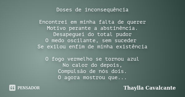 Doses de inconsequência Encontrei em minha falta de querer Motivo perante a abstinência. Desapeguei do total pudor O medo oscilante, sem suceder Se exilou enfim... Frase de Thaylla Cavalcante.