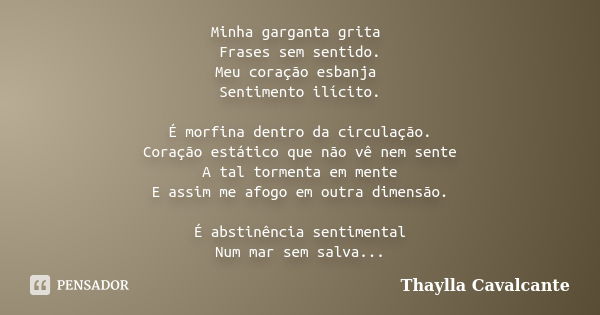 Minha garganta grita Frases sem sentido. Meu coração esbanja Sentimento ilícito. É morfina dentro da circulação. Coração estático que não vê nem sente A tal tor... Frase de Thaylla Cavalcante.